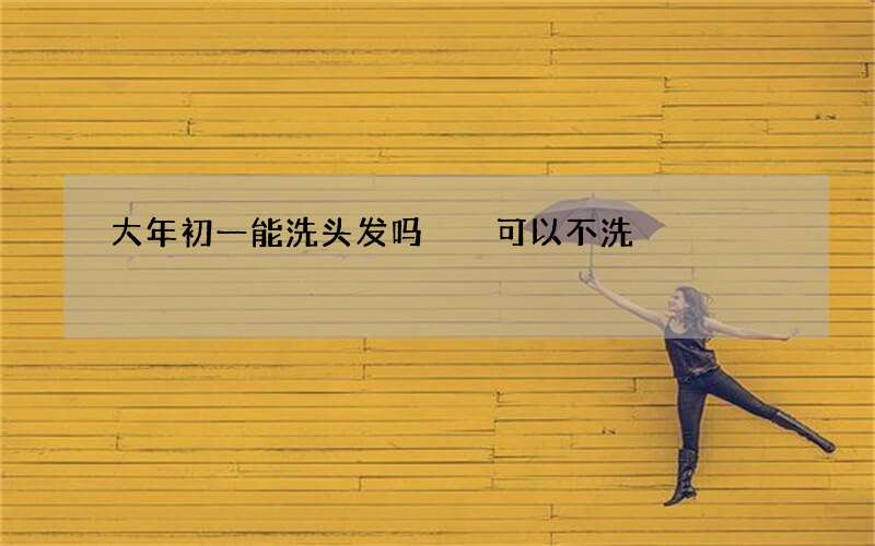 大年初一能洗头发吗  可以不洗